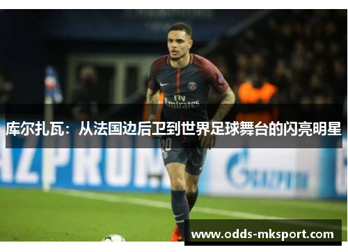 库尔扎瓦：从法国边后卫到世界足球舞台的闪亮明星