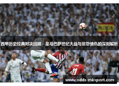 西甲历史经典对决回顾：皇马巴萨世纪大战与恩怨情仇的深刻解析