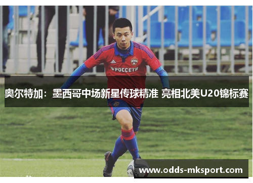 奥尔特加：墨西哥中场新星传球精准 亮相北美U20锦标赛
