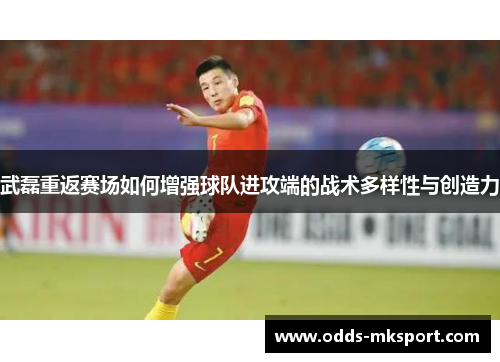 武磊重返赛场如何增强球队进攻端的战术多样性与创造力