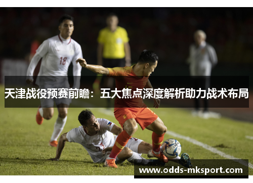 天津战役预赛前瞻：五大焦点深度解析助力战术布局