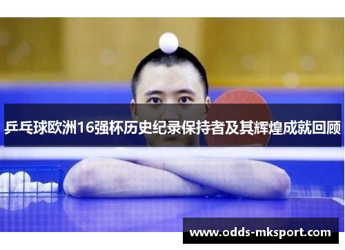 乒乓球欧洲16强杯历史纪录保持者及其辉煌成就回顾