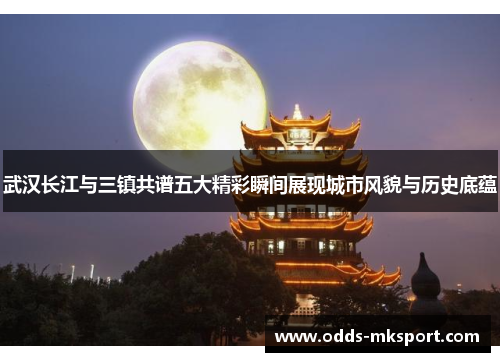 武汉长江与三镇共谱五大精彩瞬间展现城市风貌与历史底蕴