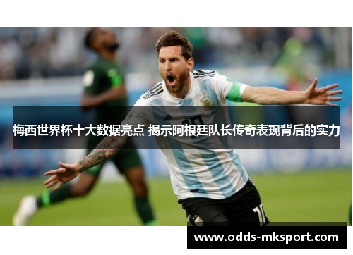 梅西世界杯十大数据亮点 揭示阿根廷队长传奇表现背后的实力