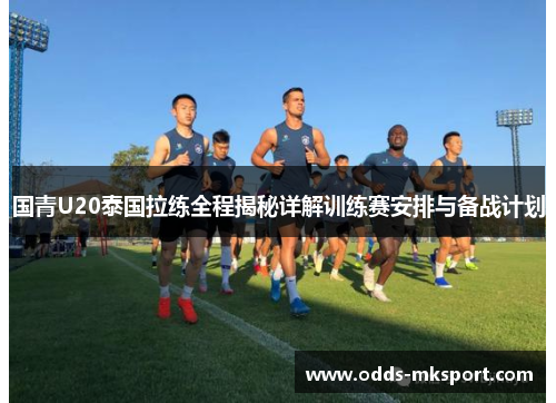 国青U20泰国拉练全程揭秘详解训练赛安排与备战计划