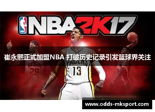 崔永熙正式加盟NBA 打破历史记录引发篮球界关注