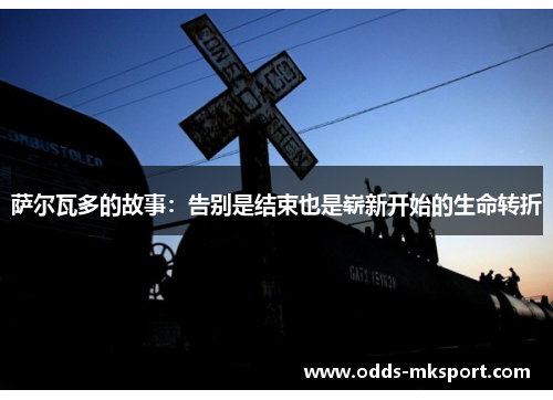 萨尔瓦多的故事：告别是结束也是崭新开始的生命转折