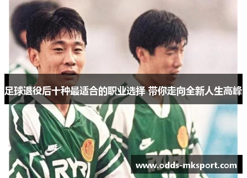 足球退役后十种最适合的职业选择 带你走向全新人生高峰