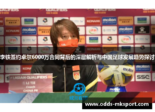 李铁签约卓尔6000万合同背后的深层解析与中国足球发展趋势探讨