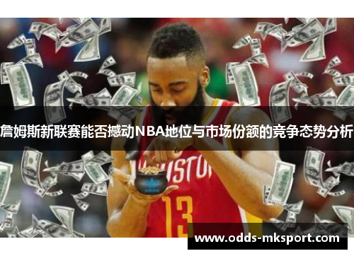 詹姆斯新联赛能否撼动NBA地位与市场份额的竞争态势分析