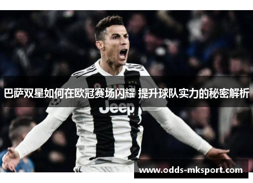 巴萨双星如何在欧冠赛场闪耀 提升球队实力的秘密解析