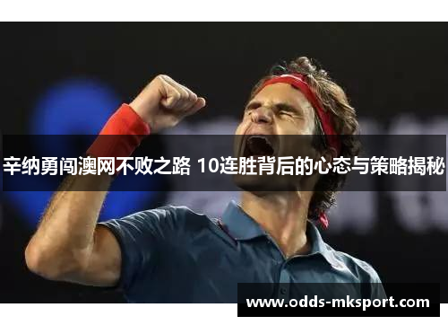 辛纳勇闯澳网不败之路 10连胜背后的心态与策略揭秘