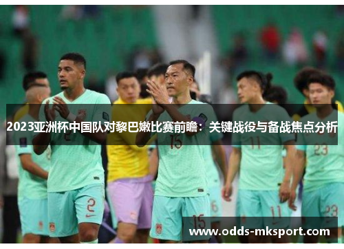 2023亚洲杯中国队对黎巴嫩比赛前瞻：关键战役与备战焦点分析