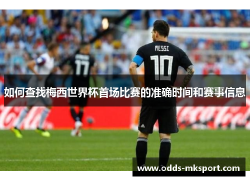 如何查找梅西世界杯首场比赛的准确时间和赛事信息