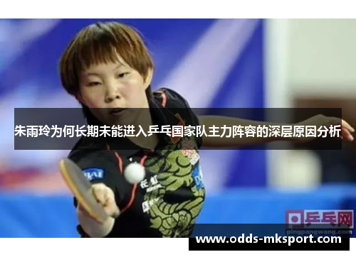 朱雨玲为何长期未能进入乒乓国家队主力阵容的深层原因分析